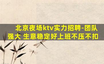 北京夜场ktv实力招聘-团队强大 生意稳定好上班不压不扣